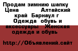 Продам зимнию шапку › Цена ­ 4 500 - Алтайский край, Барнаул г. Одежда, обувь и аксессуары » Женская одежда и обувь   